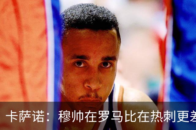 卡萨诺：穆帅在罗马比在热刺更差 这是一场灾难
